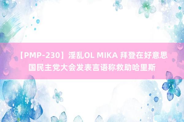 【PMP-230】淫乱OL MIKA 拜登在好意思国民主党大会发表言语称救助哈里斯