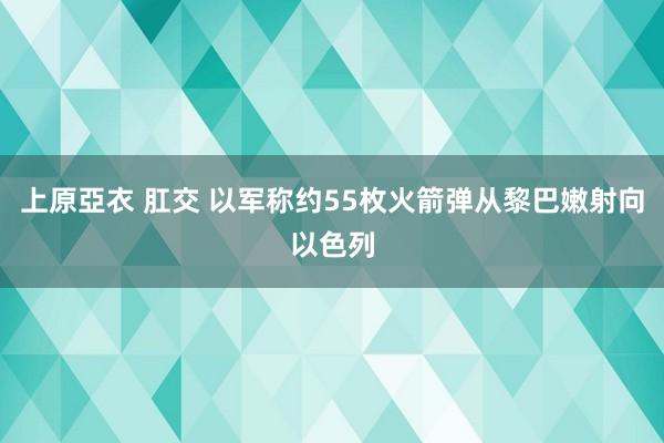 上原亞衣 肛交 以军称约55枚火箭弹从黎巴嫩射向以色列