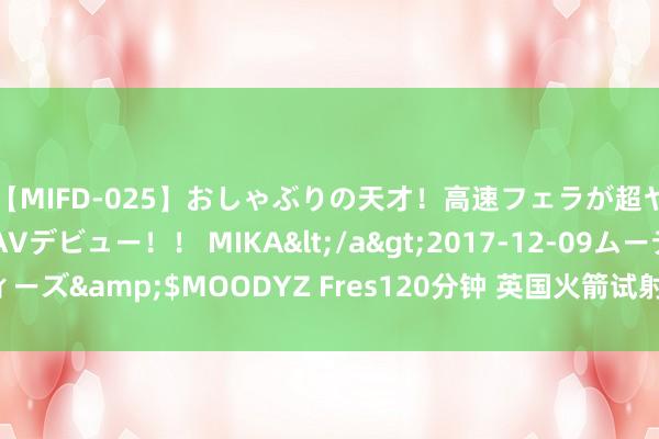 【MIFD-025】おしゃぶりの天才！高速フェラが超ヤバイ即尺黒ギャルAVデビュー！！ MIKA</a>2017-12-09ムーディーズ&$MOODYZ Fres120分钟 英国火箭试射发生爆炸 现场被火焰吞没