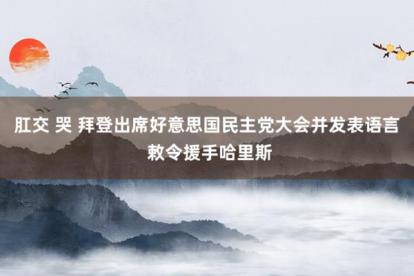 肛交 哭 拜登出席好意思国民主党大会并发表语言 敕令援手哈里斯