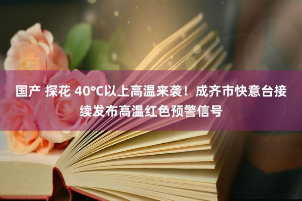 国产 探花 40℃以上高温来袭！成齐市快意台接续发布高温红色预警信号