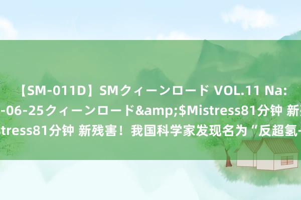 【SM-011D】SMクィーンロード VOL.11 Na:Na</a>2013-06-25クィーンロード&$Mistress81分钟 新残害！我国科学家发现名为“反超氢-4”的反物资