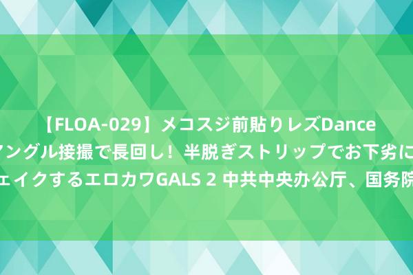 【FLOA-029】メコスジ前貼りレズDance オマ○コ喰い込みをローアングル接撮で長回し！半脱ぎストリップでお下劣にケツをシェイクするエロカワGALS 2 中共中央办公厅、国务院办公厅对于完善市集准入轨制的见地