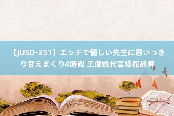 【JUSD-251】エッチで優しい先生に思いっきり甘えまくり4時間 王俊凯代言骆驼品牌