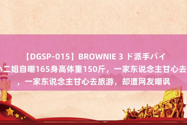 【DGSP-015】BROWNIE 3 ド派手パイパン強め黒ギャル 小二姐自嘲165身高体重150斤，一家东说念主甘心去旅游，却遭网友嘲讽