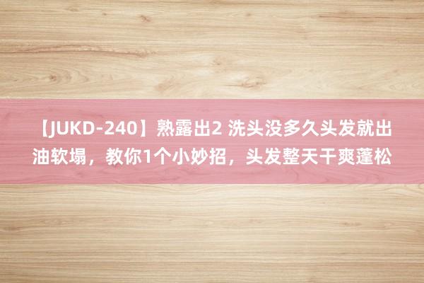 【JUKD-240】熟露出2 洗头没多久头发就出油软塌，教你1个小妙招，头发整天干爽蓬松