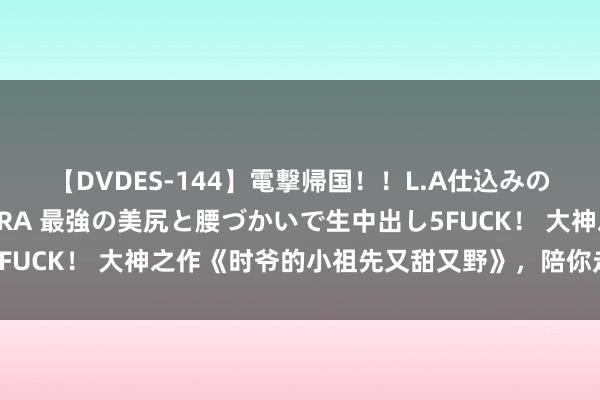 【DVDES-144】電撃帰国！！L.A仕込みのレゲエダンサーSAKURA 最強の美尻と腰づかいで生中出し5FUCK！ 大神之作《时爷的小祖先又甜又野》，陪你走过春夏秋冬