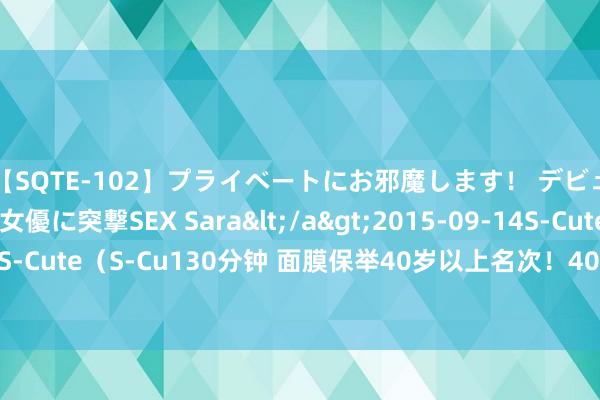 【SQTE-102】プライベートにお邪魔します！ デビューしたてのAV女優に突撃SEX Sara</a>2015-09-14S-Cute&$S-Cute（S-Cu130分钟 面膜保举40岁以上名次！40岁用什么面膜好？好的面膜保举