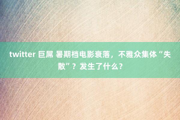 twitter 巨屌 暑期档电影衰落，不雅众集体“失散”？发生了什么？