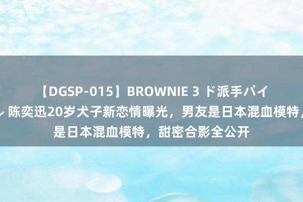 【DGSP-015】BROWNIE 3 ド派手パイパン強め黒ギャル 陈奕迅20岁犬子新恋情曝光，男友是日本混血模特，甜密合影全公开