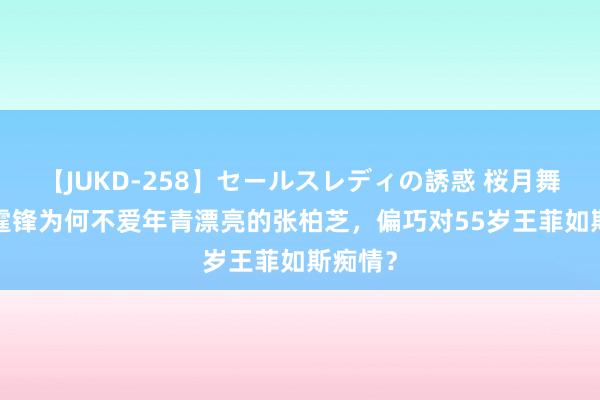 【JUKD-258】セールスレディの誘惑 桜月舞 他 谢霆锋为何不爱年青漂亮的张柏芝，偏巧对55岁王菲如斯痴情？