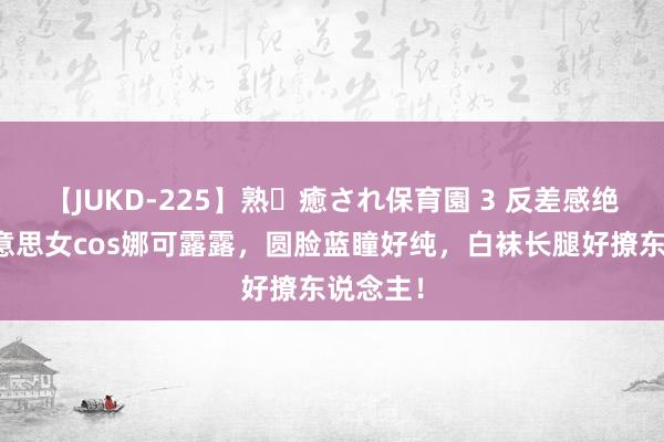 【JUKD-225】熟・癒され保育園 3 反差感绝了！好意思女cos娜可露露，圆脸蓝瞳好纯，白袜长腿好撩东说念主！