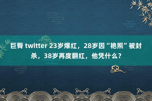 巨臀 twitter 23岁爆红，28岁因“艳照”被封杀，38岁再度翻红，他凭什么？