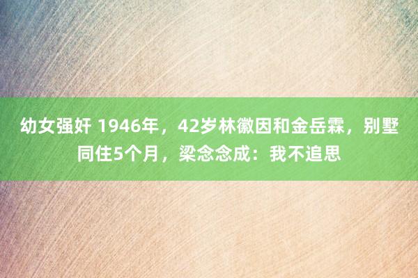 幼女强奸 1946年，42岁林徽因和金岳霖，别墅同住5个月，梁念念成：我不追思