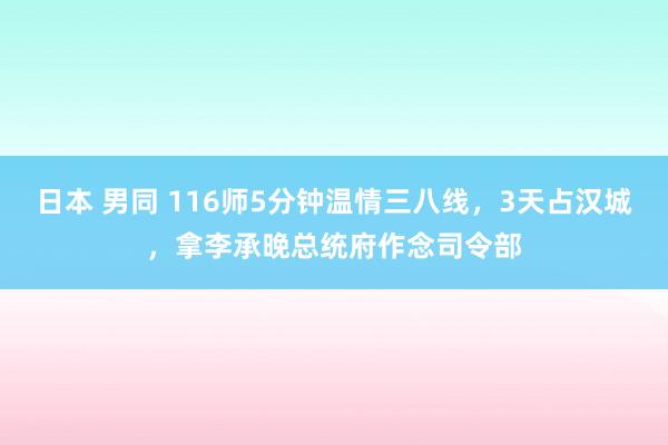 日本 男同 116师5分钟温情三八线，3天占汉城，拿李承晚总统府作念司令部