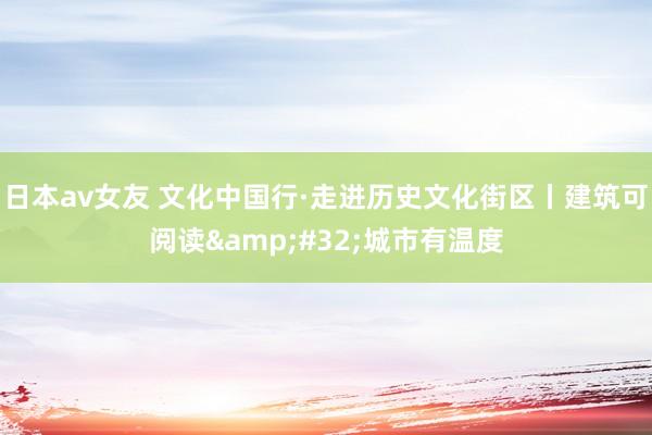 日本av女友 文化中国行·走进历史文化街区丨建筑可阅读&#32;城市有温度