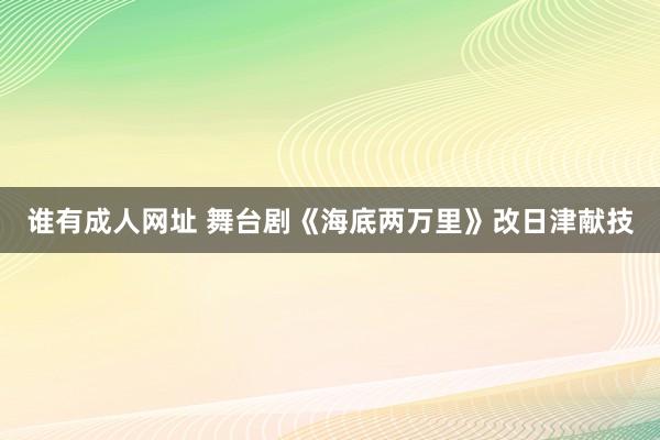 谁有成人网址 舞台剧《海底两万里》改日津献技