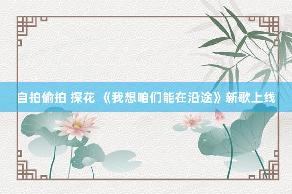 自拍偷拍 探花 《我想咱们能在沿途》新歌上线