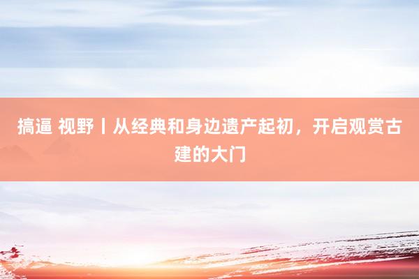 搞逼 视野丨从经典和身边遗产起初，开启观赏古建的大门