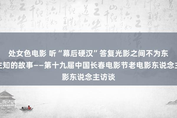 处女色电影 听“幕后硬汉”答复光影之间不为东说念主知的故事——第十九届中国长春电影节老电影东说念主访谈