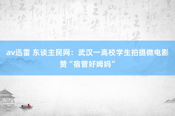 av迅雷 东谈主民网：武汉一高校学生拍摄微电影赞“宿管好姆妈”