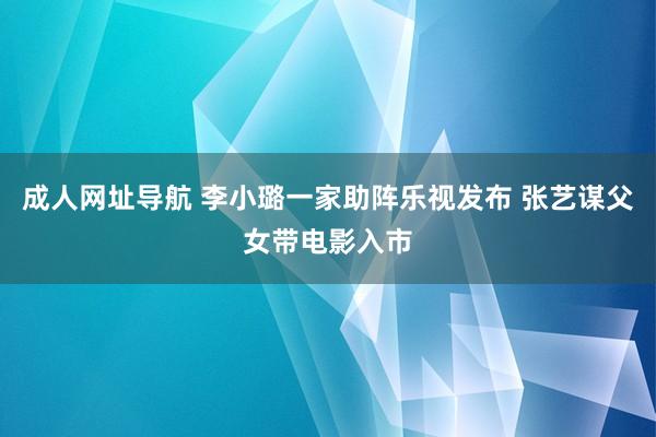 成人网址导航 李小璐一家助阵乐视发布 张艺谋父女带电影入市