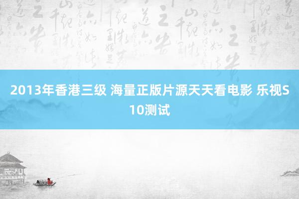 2013年香港三级 海量正版片源天天看电影 乐视S10测试