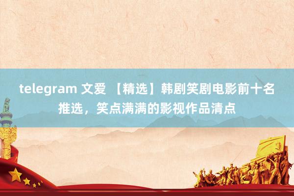 telegram 文爱 【精选】韩剧笑剧电影前十名推选，笑点满满的影视作品清点