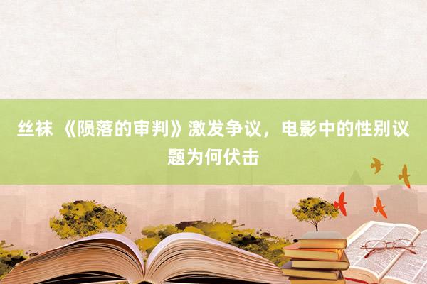 丝袜 《陨落的审判》激发争议，电影中的性别议题为何伏击