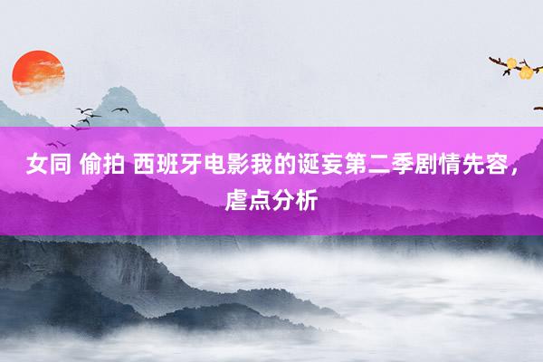 女同 偷拍 西班牙电影我的诞妄第二季剧情先容，虐点分析