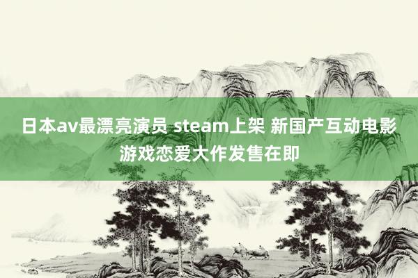 日本av最漂亮演员 steam上架 新国产互动电影游戏恋爱大作发售在即