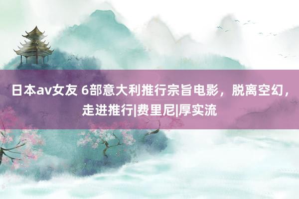 日本av女友 6部意大利推行宗旨电影，脱离空幻，走进推行|费里尼|厚实流