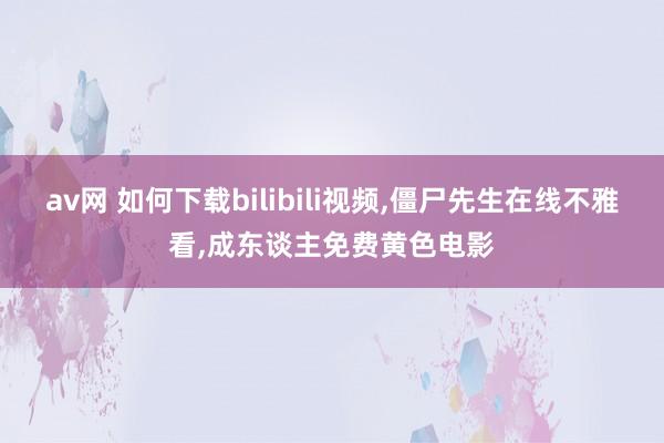 av网 如何下载bilibili视频,僵尸先生在线不雅看,成东谈主免费黄色电影