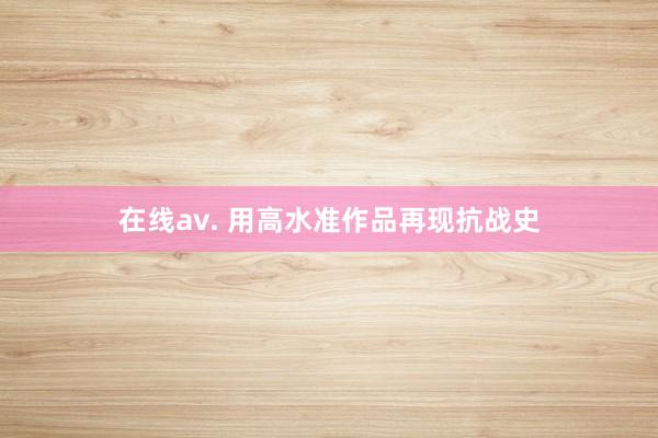 在线av. 用高水准作品再现抗战史