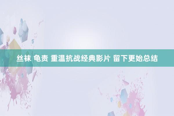 丝袜 龟责 重温抗战经典影片 留下更始总结