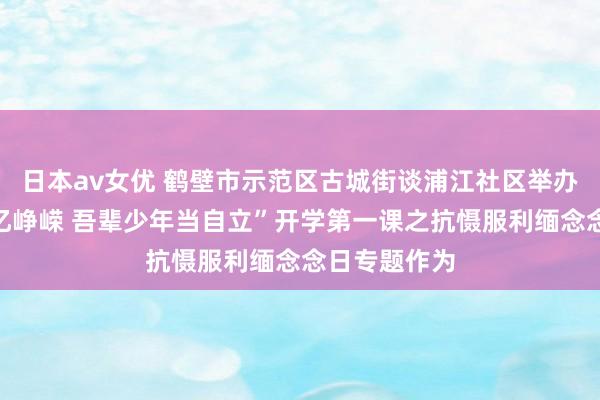 日本av女优 鹤壁市示范区古城街谈浦江社区举办“谨记历史忆峥嵘 吾辈少年当自立”开学第一课之抗慑服利缅念念日专题作为