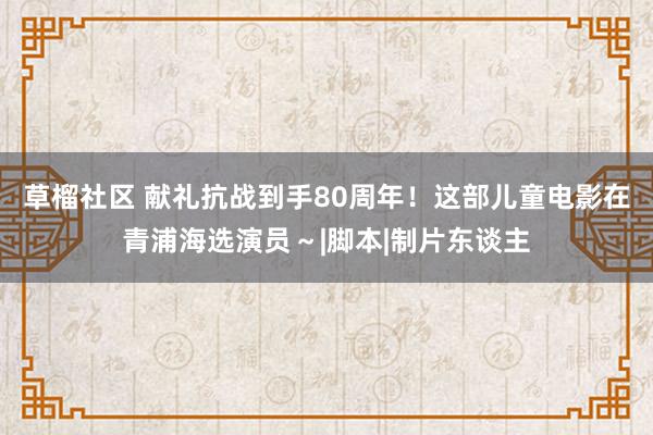 草榴社区 献礼抗战到手80周年！这部儿童电影在青浦海选演员～|脚本|制片东谈主