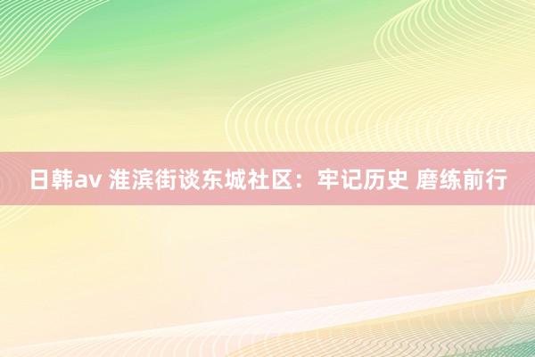 日韩av 淮滨街谈东城社区：牢记历史 磨练前行