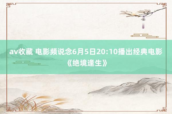 av收藏 电影频说念6月5日20:10播出经典电影《绝境逢生》