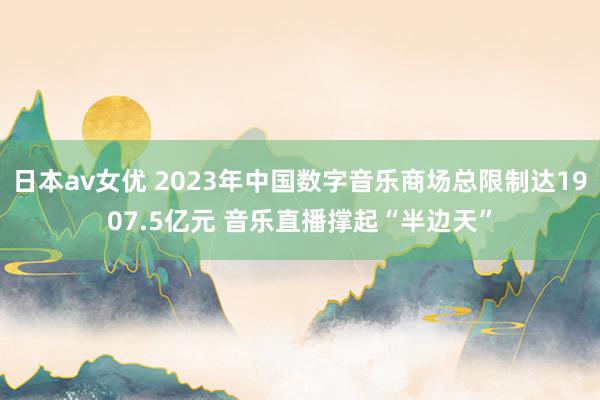 日本av女优 2023年中国数字音乐商场总限制达1907.5亿元 音乐直播撑起“半边天”