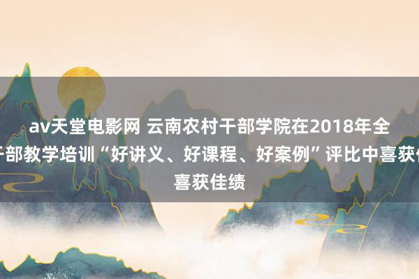 av天堂电影网 云南农村干部学院在2018年全省干部教学培训“好讲义、好课程、好案例”评比中喜获佳绩