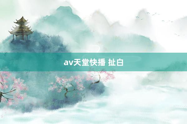 av天堂快播 扯白