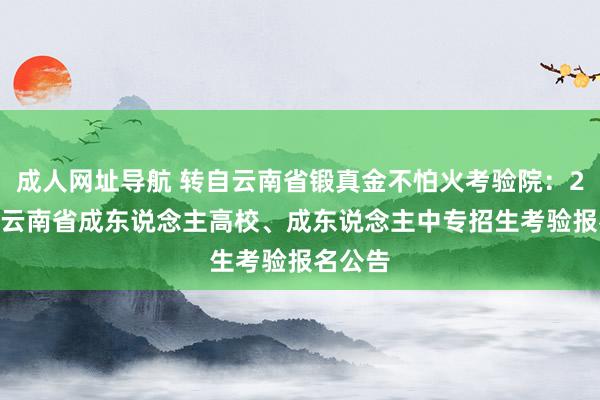 成人网址导航 转自云南省锻真金不怕火考验院：2023年云南省成东说念主高校、成东说念主中专招生考验报名公告