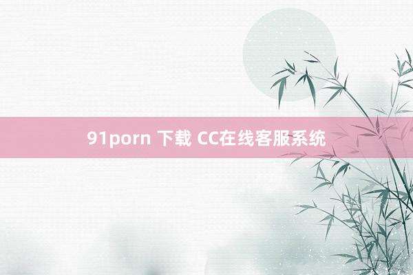 91porn 下载 CC在线客服系统