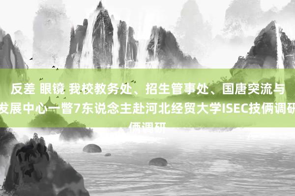 反差 眼镜 我校教务处、招生管事处、国唐突流与发展中心一瞥7东说念主赴河北经贸大学ISEC技俩调研