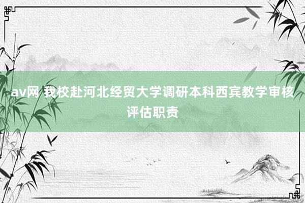 av网 我校赴河北经贸大学调研本科西宾教学审核评估职责