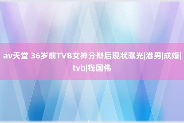 av天堂 36岁前TVB女神分辩后现状曝光|港男|成婚|tvb|钱国伟