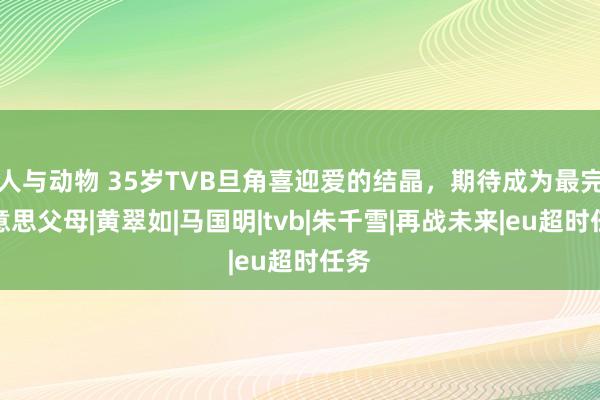 人与动物 35岁TVB旦角喜迎爱的结晶，期待成为最完好意思父母|黄翠如|马国明|tvb|朱千雪|再战未来|eu超时任务