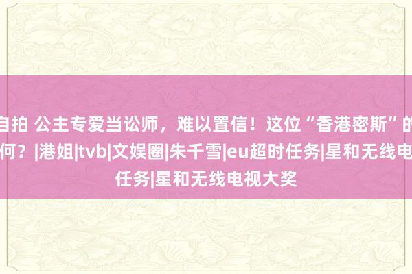 自拍 公主专爱当讼师，难以置信！这位“香港密斯”的动机若何？|港姐|tvb|文娱圈|朱千雪|eu超时任务|星和无线电视大奖