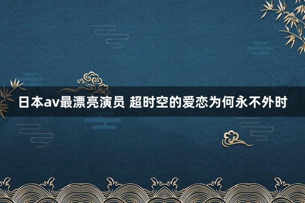 日本av最漂亮演员 超时空的爱恋为何永不外时